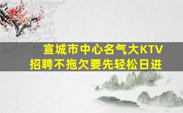 宣城市中心名气大KTV招聘不拖欠要先轻松日进