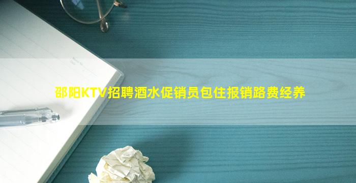 邵阳KTV招聘酒水促销员包住报销路费经养